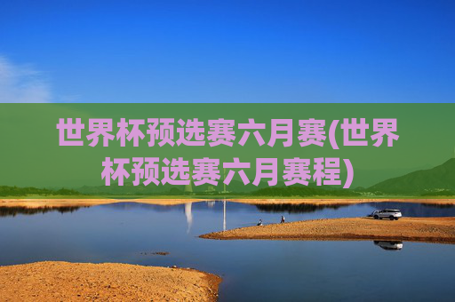 世界杯预选赛六月赛(世界杯预选赛六月赛程)