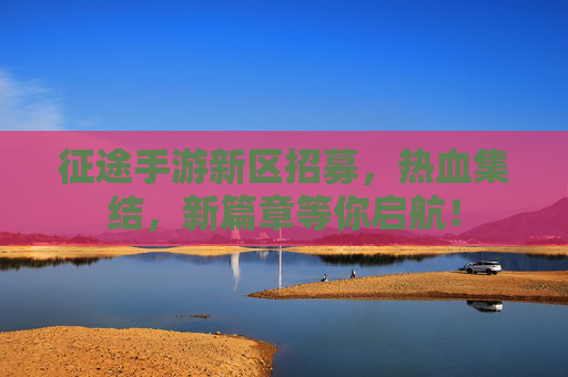 征途手游新区招募，热血集结，新篇章等你启航！