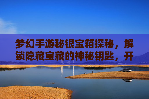 梦幻手游秘银宝箱探秘,解锁隐藏宝藏的神秘钥匙,开启财富与机遇的全新篇章