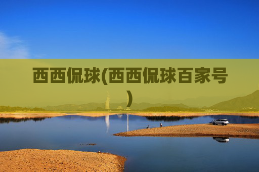 西西侃球(西西侃球百家号)
