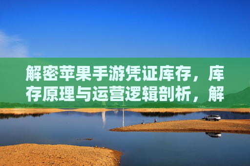 解密苹果手游凭证库存，库存原理与运营逻辑剖析，解密苹果手游凭证库存，库存原理与运营逻辑剖析