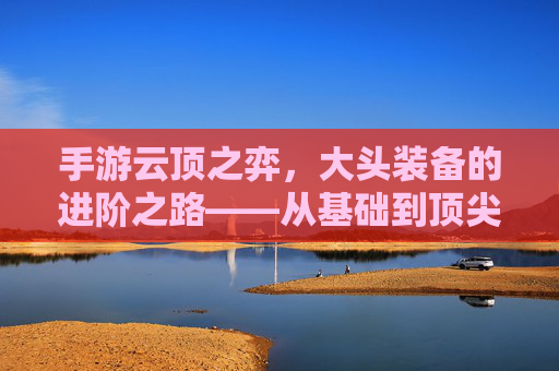 手游云顶之弈,大头装备的进阶之路——从基础到顶尖的解析与策略