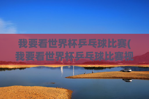 我要看世界杯乒乓球比赛(我要看世界杯乒乓球比赛视频)