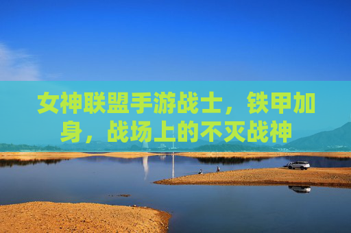 女神联盟手游战士，铁甲加身，战场上的不灭战神