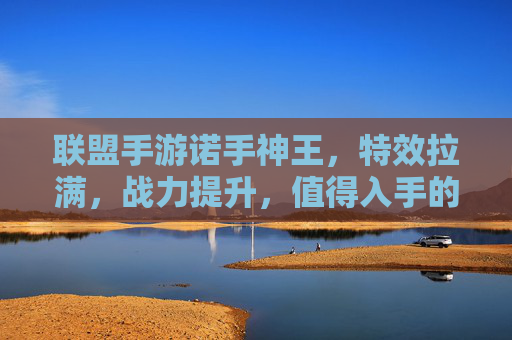 联盟手游诺手神王,特效拉满,战力提升,值得入手的硬核选择
