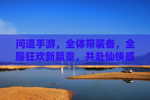 问道手游,全体带装备,全服狂欢新篇章,共赴仙侠盛宴