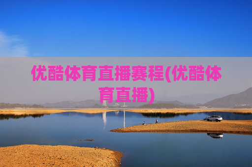 优酷体育直播赛程(优酷体育直播)
