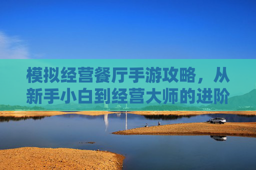 模拟经营餐厅手游攻略,从新手小白到经营大师的进阶之路,模拟经营餐厅手游攻略,从新手小白到经营大师的进阶之路