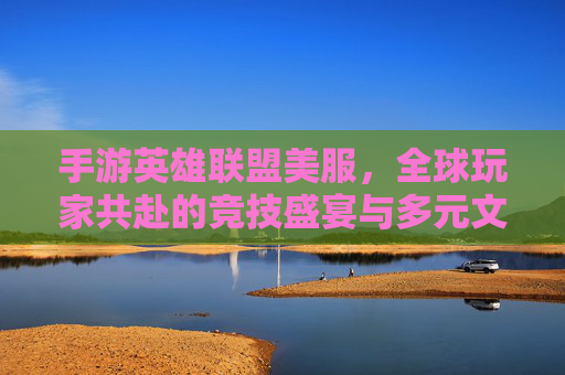 手游英雄联盟美服，全球玩家共赴的竞技盛宴与多元文化碰撞