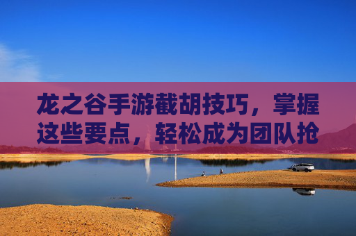 龙之谷手游截胡技巧，掌握这些要点，轻松成为团队抢手王！