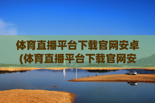 体育直播平台下载官网安卓(体育直播平台下载官网安卓版)