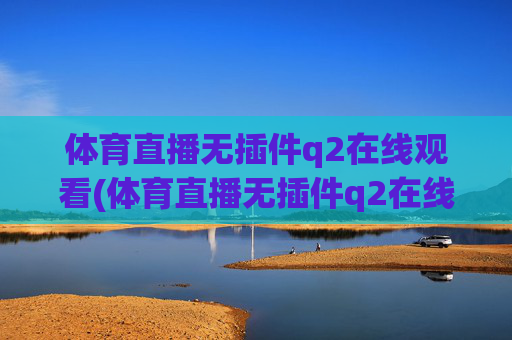 体育直播无插件q2在线观看(体育直播无插件q2在线观看视频)