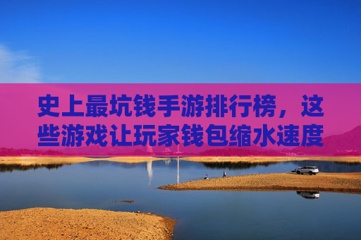 史上最坑钱手游排行榜,这些游戏让玩家钱包缩水速度堪比火箭
