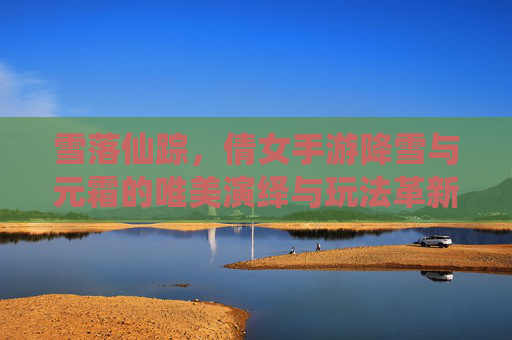 雪落仙踪，倩女手游降雪与元霜的唯美演绎与玩法革新