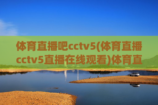 体育直播吧cctv5(体育直播cctv5直播在线观看)体育直播吧CCTV5,体育直播在线观看平台