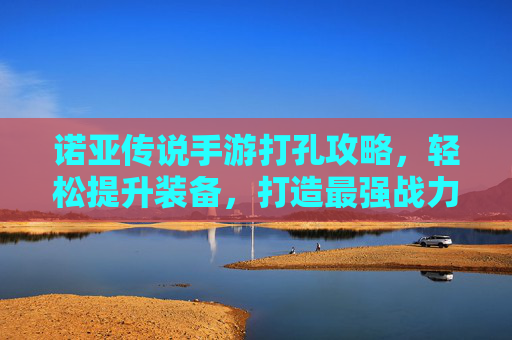 诺亚传说手游打孔攻略,轻松提升装备,打造最强战力,诺亚传说手游打孔攻略,轻松提升装备,打造最强战力