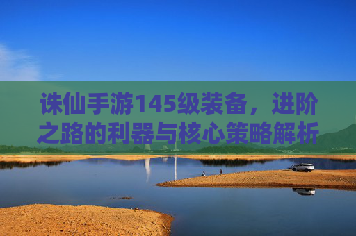诛仙手游145级装备，进阶之路的利器与核心策略解析