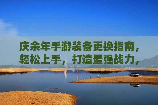 庆余年手游装备更换指南,轻松上手,打造最强战力,庆余年手游装备更换指南,轻松上手,打造最强战力