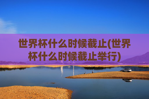 世界杯什么时候截止(世界杯什么时候截止举行)