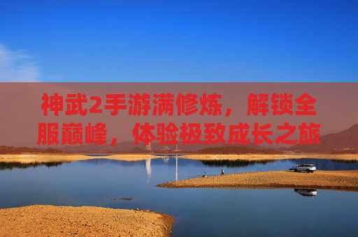 神武2手游满修炼,解锁全服巅峰,体验极致成长之旅