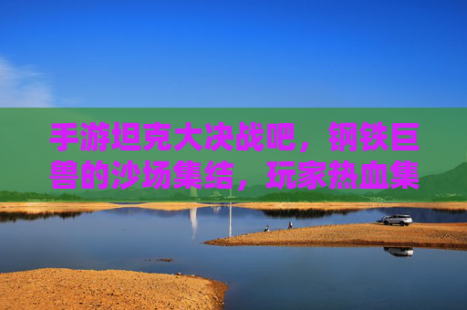 手游坦克大决战吧，钢铁巨兽的沙场集结，玩家热血集结的数字沙场