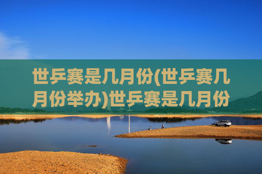 世乒赛是几月份(世乒赛几月份举办)世乒赛是几月份(世乒赛几月份举办)