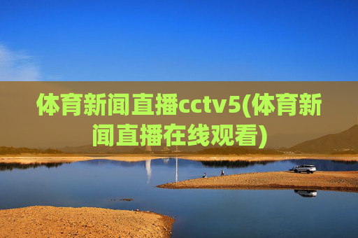 体育新闻直播cctv5(体育新闻直播在线观看)