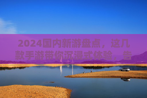 2024国内新游盘点，这几款手游带你沉浸式体验，告别单调日常