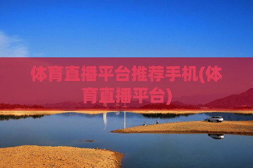 体育直播平台推荐手机(体育直播平台)