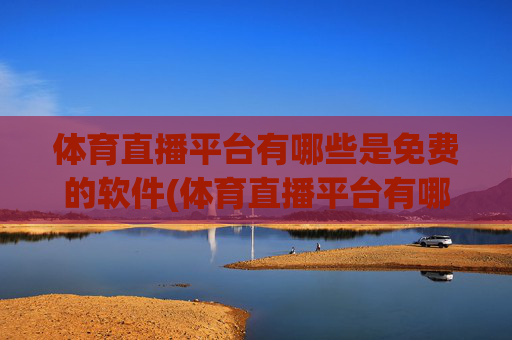 体育直播平台有哪些是免费的软件(体育直播平台有哪些是免费的软件啊)