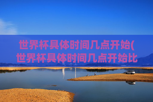 世界杯具体时间几点开始(世界杯具体时间几点开始比赛)