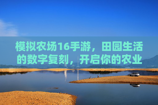 模拟农场16手游，田园生活的数字复刻，开启你的农业经营新篇章，模拟农场16手游，田园生活的数字复刻，开启你的农业经营新篇章