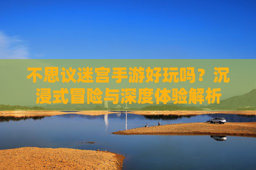 不思议迷宫手游好玩吗？沉浸式冒险与深度体验解析