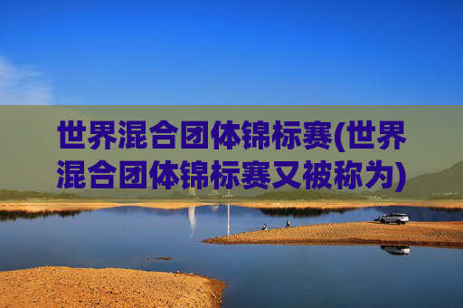 世界混合团体锦标赛(世界混合团体锦标赛又被称为)