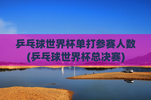 乒乓球世界杯单打参赛人数(乒乓球世界杯总决赛)
