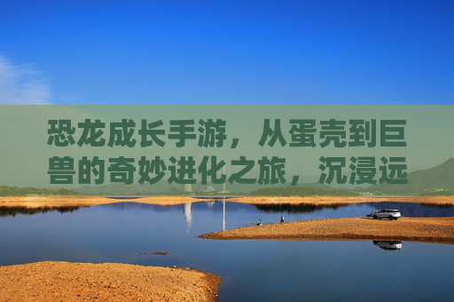 恐龙成长手游,从蛋壳到巨兽的奇妙进化之旅,沉浸远古生态的乐趣