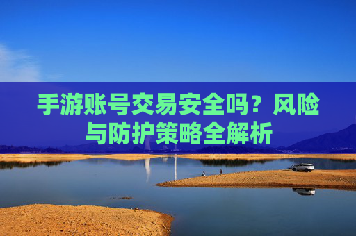 手游账号交易安全吗？风险与防护策略全解析