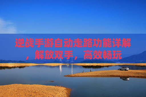 逆战手游自动走路功能详解，解放双手，高效畅玩