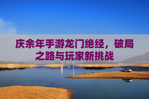 庆余年手游龙门绝经,破局之路与玩家新挑战