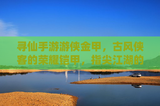 寻仙手游游侠金甲,古风侠客的荣耀铠甲,指尖江湖的锋芒之选