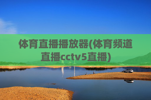 体育直播播放器(体育频道直播cctv5直播)