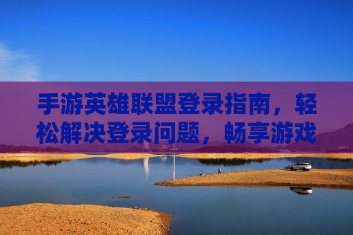 手游英雄联盟登录指南，轻松解决登录问题，畅享游戏乐趣