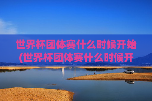 世界杯团体赛什么时候开始(世界杯团体赛什么时候开始比赛)