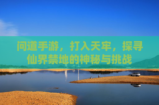 问道手游,打入天牢,探寻仙界禁地的神秘与挑战