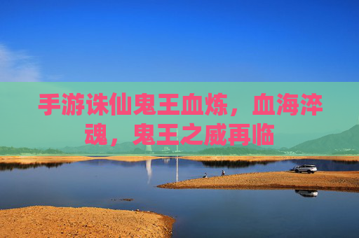 手游诛仙鬼王血炼,血海淬魂,鬼王之威再临