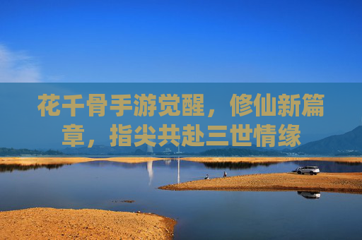 花千骨手游觉醒，修仙新篇章，指尖共赴三世情缘