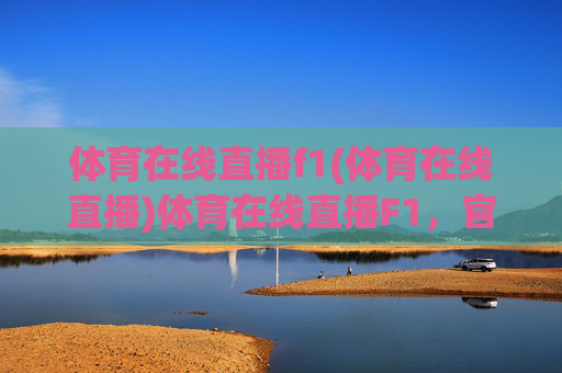 体育在线直播f1(体育在线直播)体育在线直播F1,官方赛事直播,实时观看体验