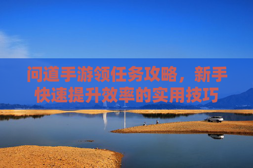 问道手游领任务攻略,新手快速提升效率的实用技巧