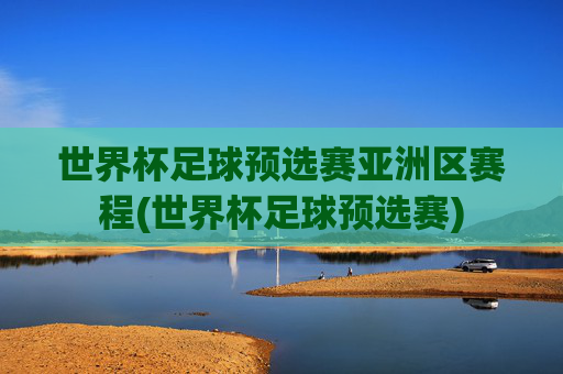 世界杯足球预选赛亚洲区赛程(世界杯足球预选赛)