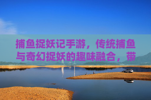 捕鱼捉妖记手游，传统捕鱼与奇幻捉妖的趣味融合，带你开启奇趣冒险！